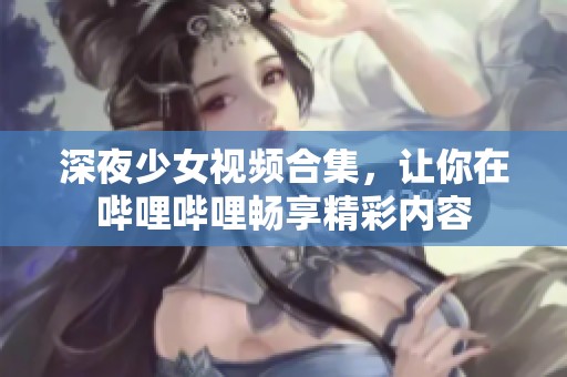 深夜少女视频合集，让你在哔哩哔哩畅享精彩内容