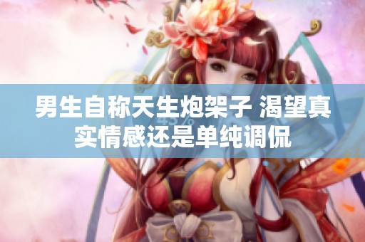 男生自称天生炮架子 渴望真实情感还是单纯调侃