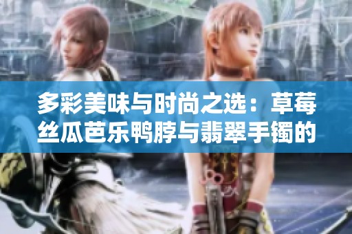 多彩美味与时尚之选：草莓丝瓜芭乐鸭脖与翡翠手镯的完美搭配