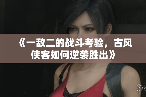 《一敌二的战斗考验，古风侠客如何逆袭胜出》