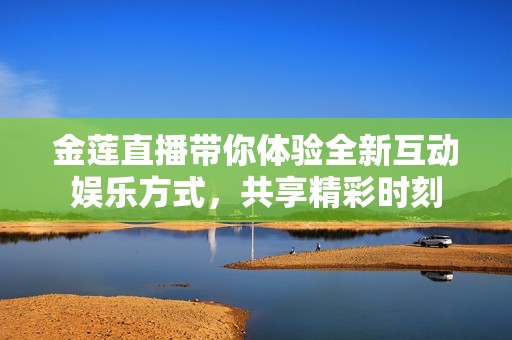 金莲直播带你体验全新互动娱乐方式，共享精彩时刻