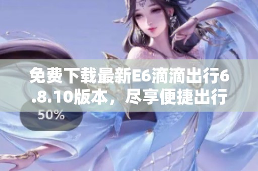 免费下载最新E6滴滴出行6.8.10版本，尽享便捷出行服务
