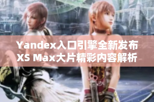 Yandex入口引擎全新发布XS Max大片精彩内容解析