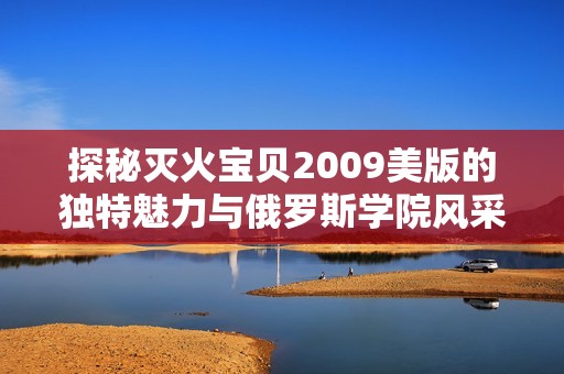 探秘灭火宝贝2009美版的独特魅力与俄罗斯学院风采