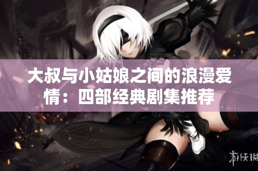大叔与小姑娘之间的浪漫爱情：四部经典剧集推荐