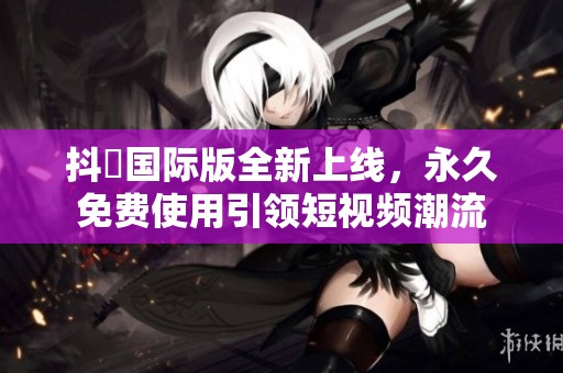 抖抈国际版全新上线，永久免费使用引领短视频潮流