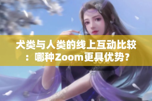 犬类与人类的线上互动比较：哪种Zoom更具优势？