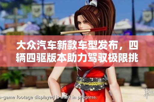 大众汽车新款车型发布，四辆四驱版本助力驾驭极限挑战
