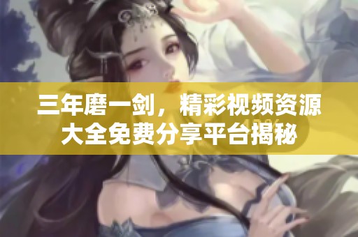 三年磨一剑，精彩视频资源大全免费分享平台揭秘