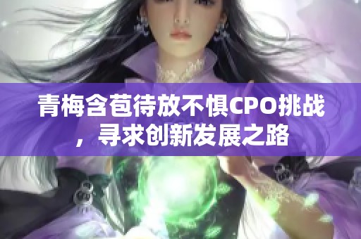 青梅含苞待放不惧CPO挑战，寻求创新发展之路