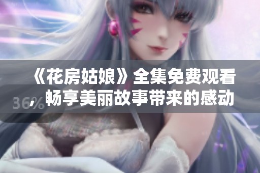 《花房姑娘》全集免费观看，畅享美丽故事带来的感动与芬芳