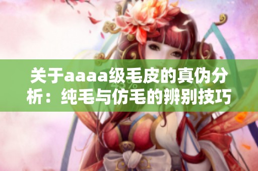 关于aaaa级毛皮的真伪分析：纯毛与仿毛的辨别技巧