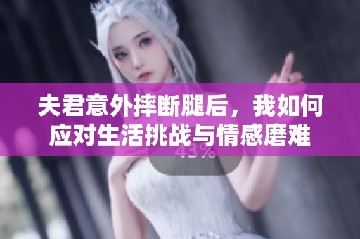 夫君意外摔断腿后，我如何应对生活挑战与情感磨难
