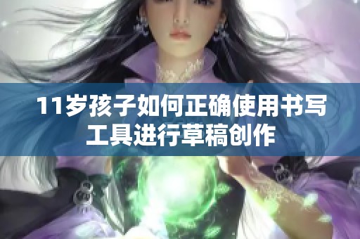 11岁孩子如何正确使用书写工具进行草稿创作