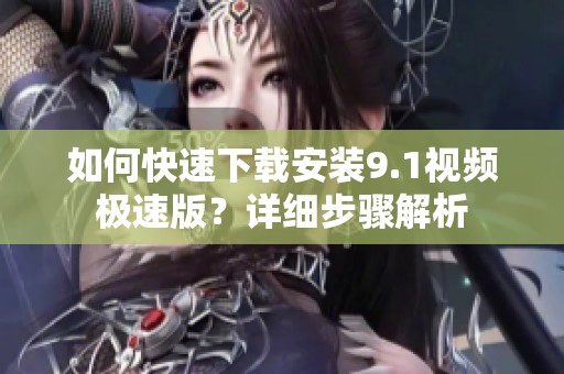 如何快速下载安装9.1视频极速版？详细步骤解析