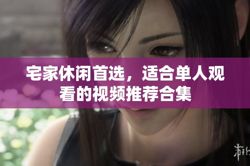 宅家休闲首选，适合单人观看的视频推荐合集