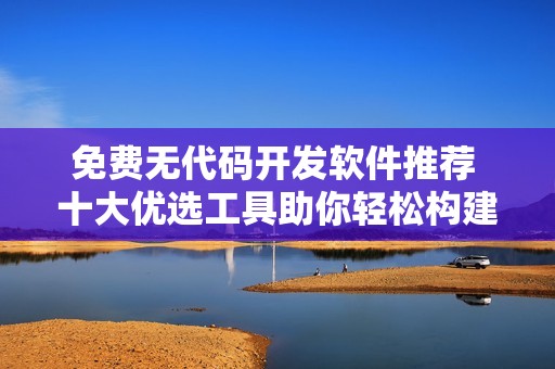 免费无代码开发软件推荐 十大优选工具助你轻松构建应用