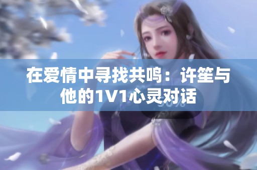 在爱情中寻找共鸣：许笙与他的1V1心灵对话
