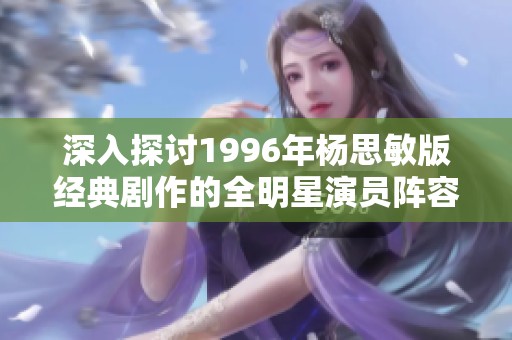 深入探讨1996年杨思敏版经典剧作的全明星演员阵容