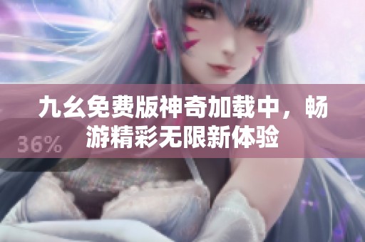 九幺免费版神奇加载中，畅游精彩无限新体验