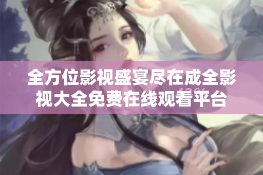 全方位影视盛宴尽在成全影视大全免费在线观看平台