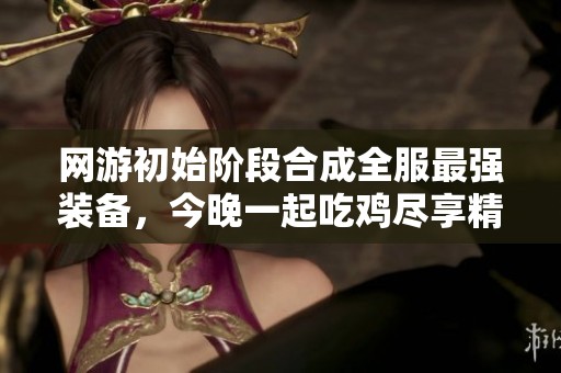 网游初始阶段合成全服最强装备，今晚一起吃鸡尽享精彩