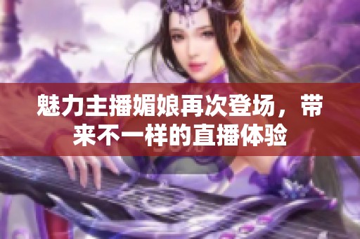 魅力主播媚娘再次登场，带来不一样的直播体验