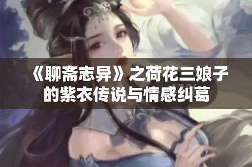《聊斋志异》之荷花三娘子的紫衣传说与情感纠葛