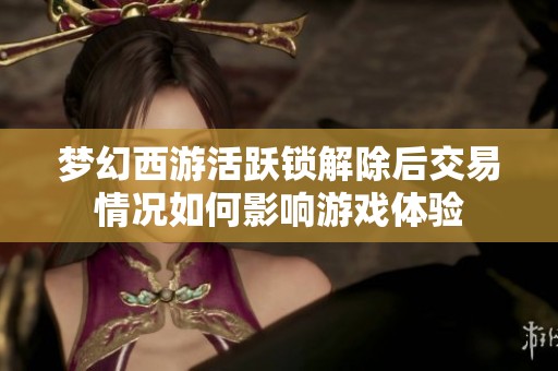 梦幻西游活跃锁解除后交易情况如何影响游戏体验