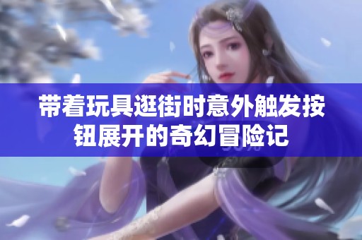 带着玩具逛街时意外触发按钮展开的奇幻冒险记
