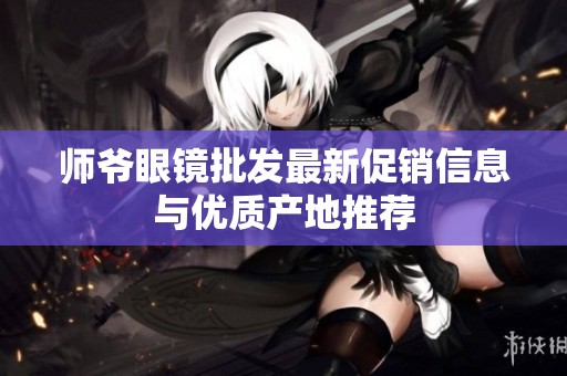师爷眼镜批发最新促销信息与优质产地推荐