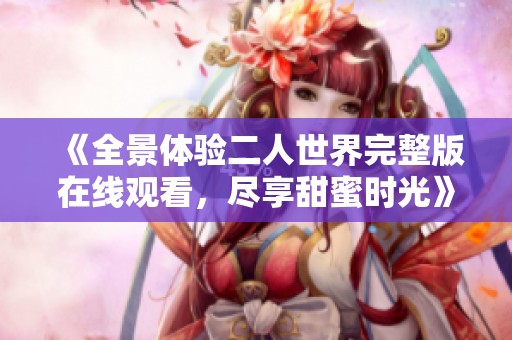 《全景体验二人世界完整版在线观看，尽享甜蜜时光》