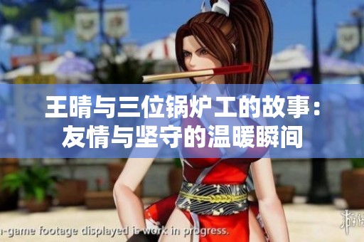 王晴与三位锅炉工的故事：友情与坚守的温暖瞬间