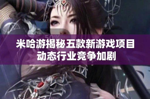 米哈游揭秘五款新游戏项目 动态行业竞争加剧