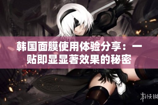 韩国面膜使用体验分享：一贴即显显著效果的秘密