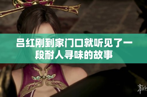 吕红刚到家门口就听见了一段耐人寻味的故事