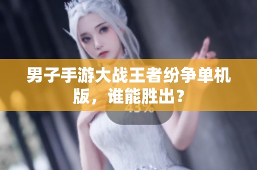 男子手游大战王者纷争单机版，谁能胜出？