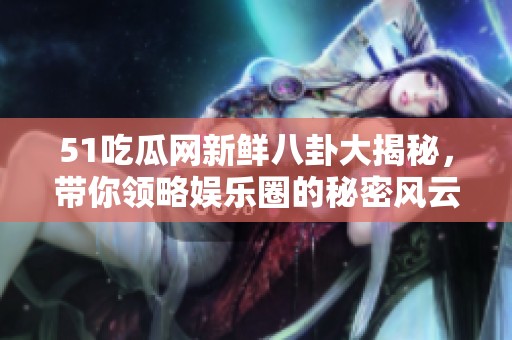 51吃瓜网新鲜八卦大揭秘，带你领略娱乐圈的秘密风云