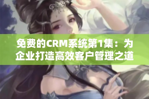 免费的CRM系统第1集：为企业打造高效客户管理之道