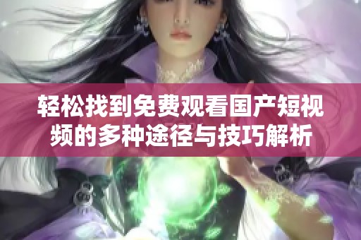 轻松找到免费观看国产短视频的多种途径与技巧解析