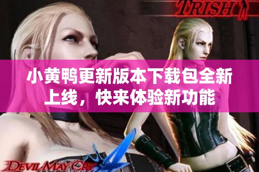 小黄鸭更新版本下载包全新上线，快来体验新功能