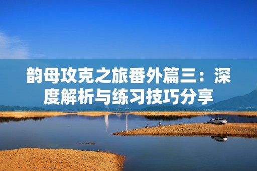 韵母攻克之旅番外篇三：深度解析与练习技巧分享
