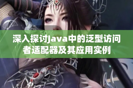 深入探讨Java中的泛型访问者适配器及其应用实例