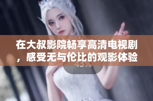 在大叔影院畅享高清电视剧，感受无与伦比的观影体验