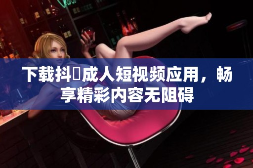 下载抖抈成人短视频应用，畅享精彩内容无阻碍