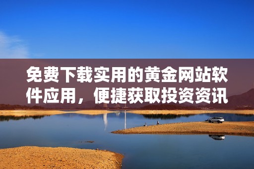 免费下载实用的黄金网站软件应用，便捷获取投资资讯