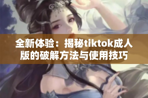 全新体验：揭秘tiktok成人版的破解方法与使用技巧