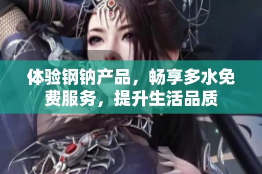 体验钢钠产品，畅享多水免费服务，提升生活品质