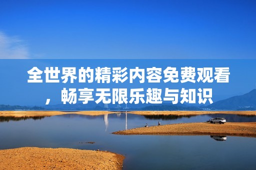 全世界的精彩内容免费观看，畅享无限乐趣与知识