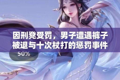 因刑凳受罚，男子遭遇裤子被退与十次杖打的惩罚事件